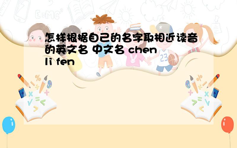 怎样根据自己的名字取相近读音的英文名 中文名 chen li fen