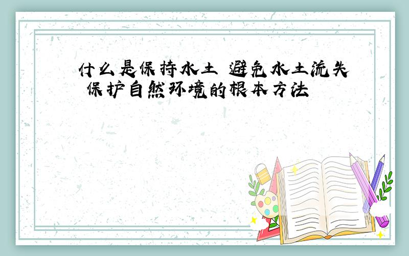 什么是保持水土 避免水土流失 保护自然环境的根本方法