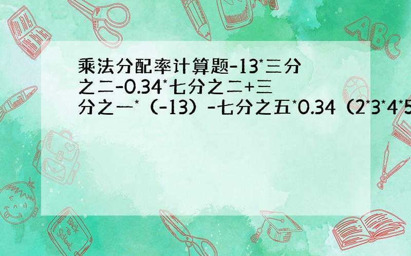 乘法分配率计算题-13*三分之二-0.34*七分之二+三分之一*（-13）-七分之五*0.34（2*3*4*5）*（二分