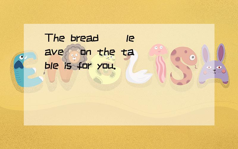 The bread _(leave) on the table is for you.