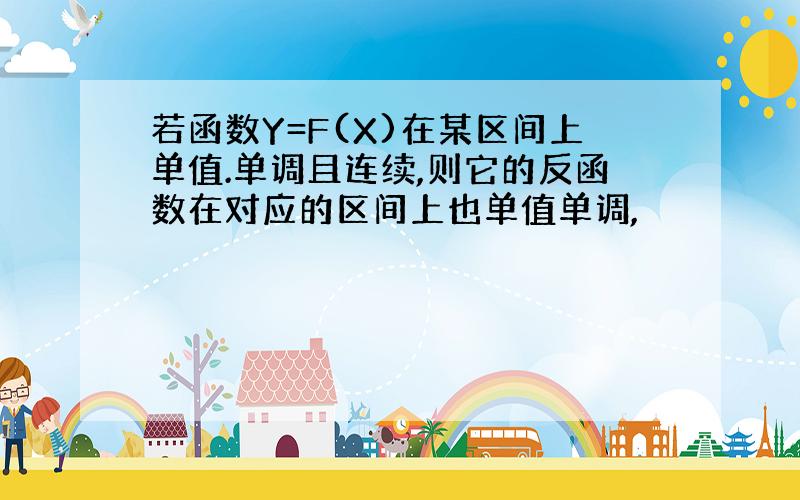 若函数Y=F(X)在某区间上单值.单调且连续,则它的反函数在对应的区间上也单值单调,