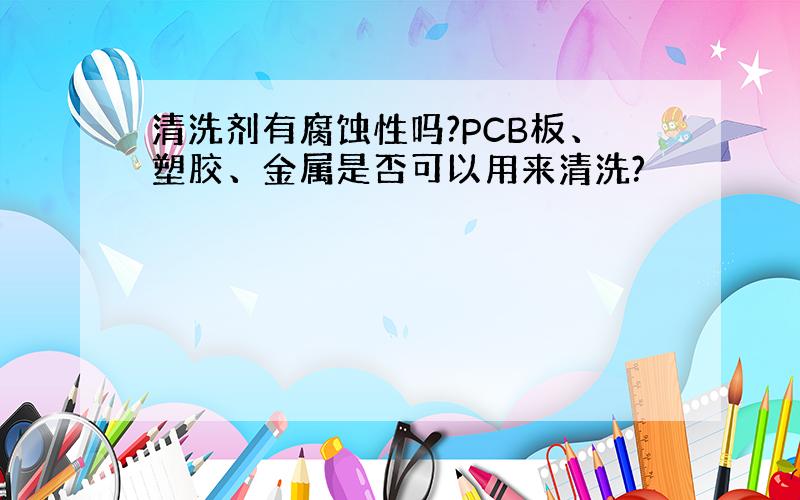 清洗剂有腐蚀性吗?PCB板、塑胶、金属是否可以用来清洗?