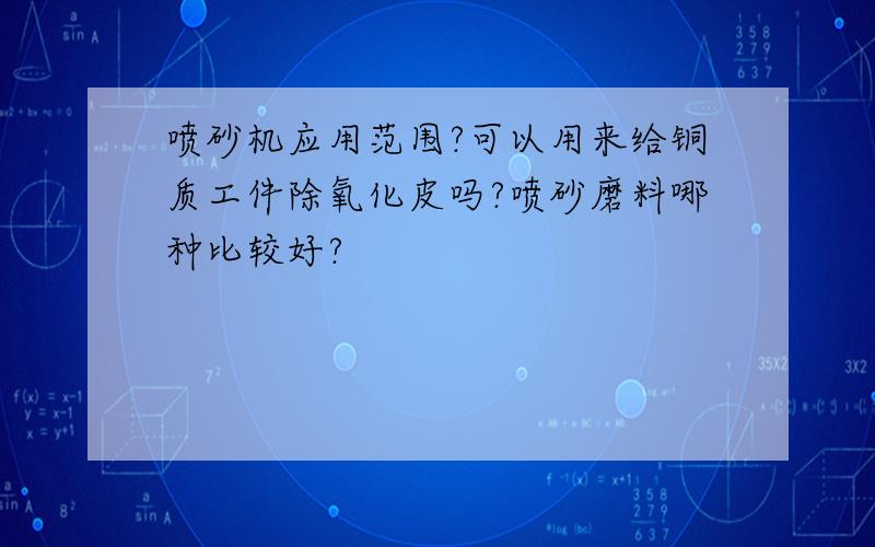 喷砂机应用范围?可以用来给铜质工件除氧化皮吗?喷砂磨料哪种比较好?