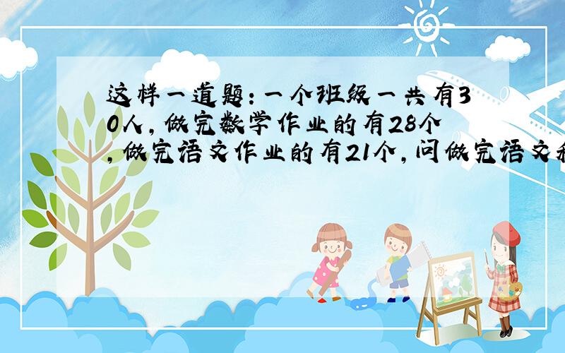 这样一道题：一个班级一共有30人,做完数学作业的有28个,做完语文作业的有21个,问做完语文和数学的有几个?