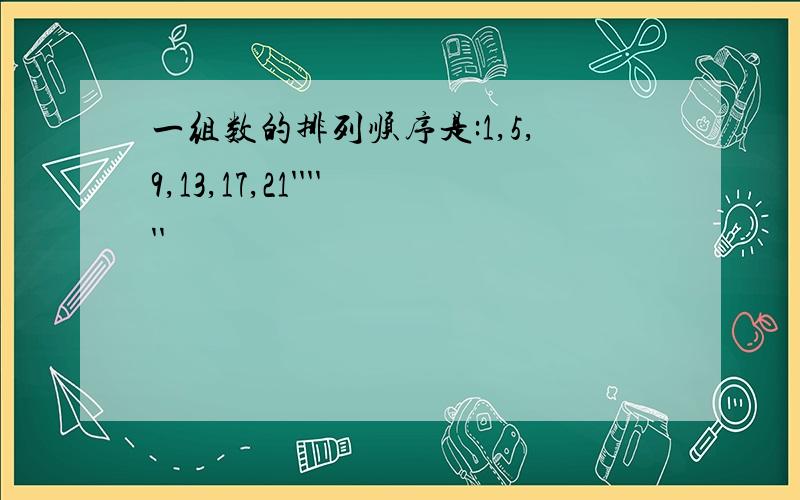 一组数的排列顺序是:1,5,9,13,17,21''''''