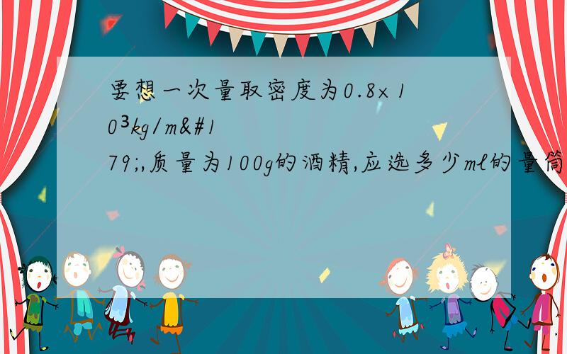 要想一次量取密度为0.8×10³kg/m³,质量为100g的酒精,应选多少ml的量筒