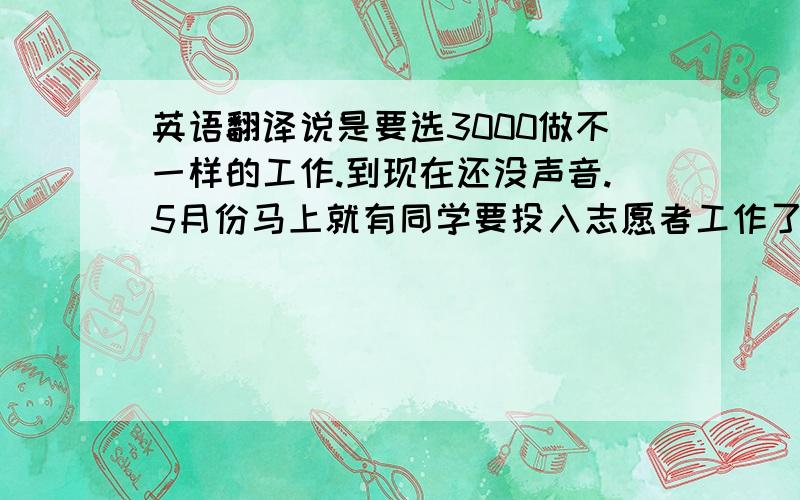 英语翻译说是要选3000做不一样的工作.到现在还没声音.5月份马上就有同学要投入志愿者工作了,不知道有没有人知道那300