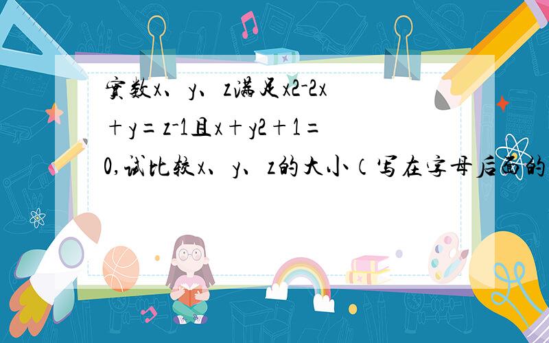 实数x、y、z满足x2-2x+y=z-1且x+y2+1=0,试比较x、y、z的大小（写在字母后面的都是平方）