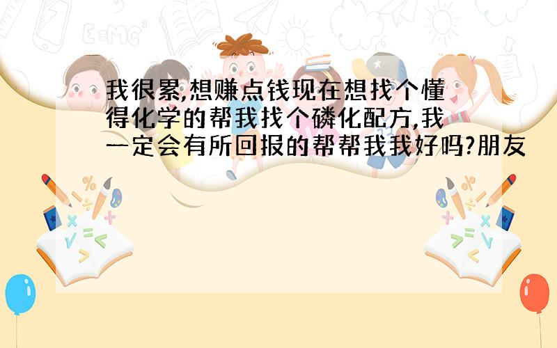 我很累,想赚点钱现在想找个懂得化学的帮我找个磷化配方,我一定会有所回报的帮帮我我好吗?朋友