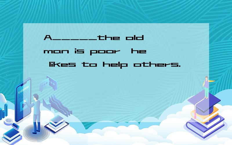 A_____the old man is poor,he likes to help others.