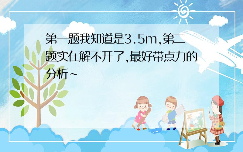 第一题我知道是3.5m,第二题实在解不开了,最好带点力的分析~