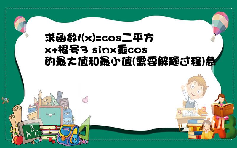 求函数f(x)=cos二平方x+根号3 sinx乘cos的最大值和最小值(需要解题过程)急