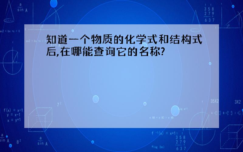 知道一个物质的化学式和结构式后,在哪能查询它的名称?