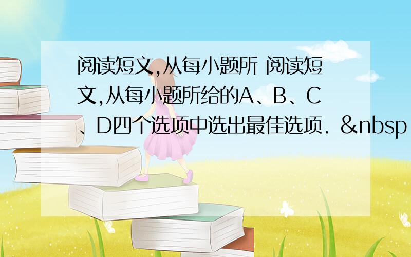 阅读短文,从每小题所 阅读短文,从每小题所给的A、B、C、D四个选项中选出最佳选项.    