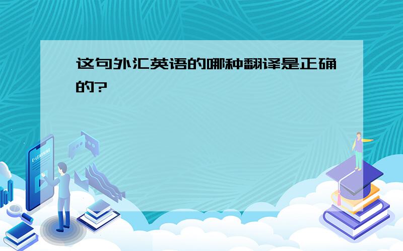 这句外汇英语的哪种翻译是正确的?