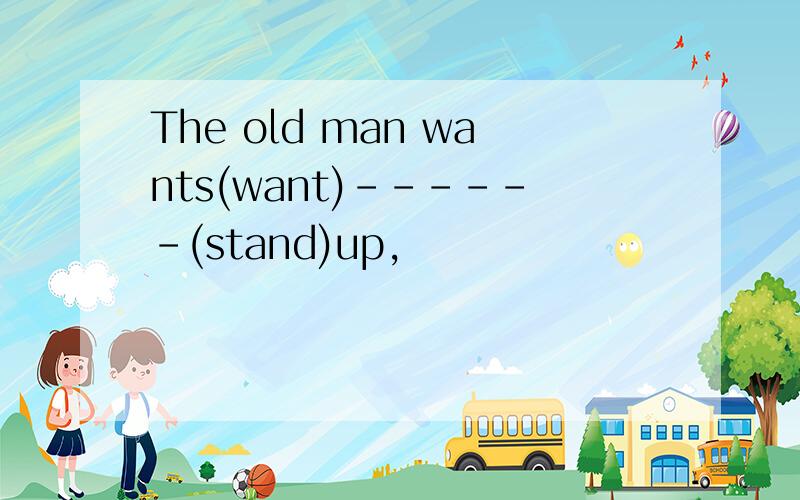 The old man wants(want)------(stand)up,