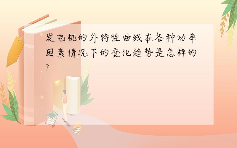 发电机的外特性曲线在各种功率因素情况下的变化趋势是怎样的?