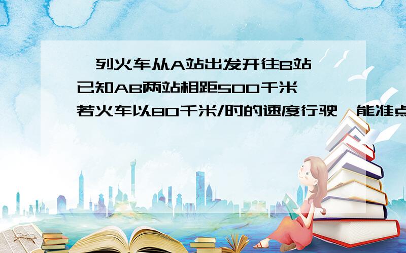 一列火车从A站出发开往B站,已知AB两站相距500千米,若火车以80千米/时的速度行驶,能准点到达B站.先火车以65千米