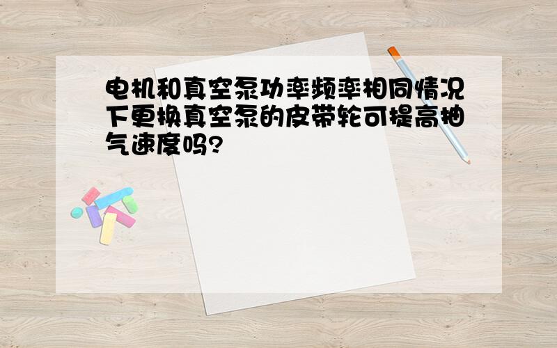 电机和真空泵功率频率相同情况下更换真空泵的皮带轮可提高抽气速度吗?