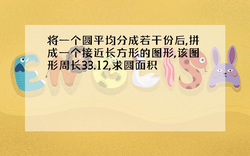 将一个圆平均分成若干份后,拼成一个接近长方形的图形,该图形周长33.12,求圆面积