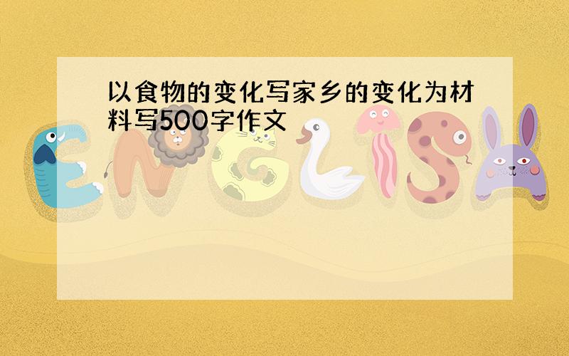 以食物的变化写家乡的变化为材料写500字作文