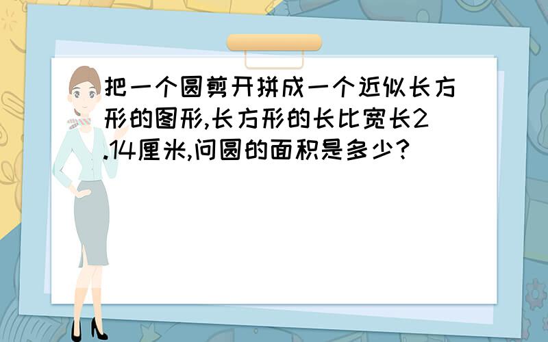 把一个圆剪开拼成一个近似长方形的图形,长方形的长比宽长2.14厘米,问圆的面积是多少?