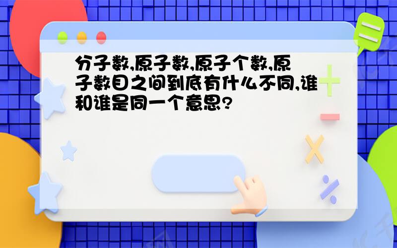 分子数,原子数,原子个数,原子数目之间到底有什么不同,谁和谁是同一个意思?