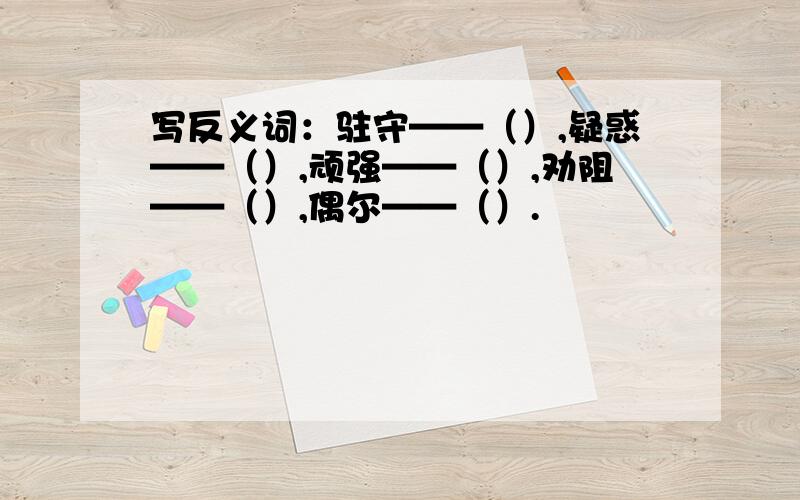 写反义词：驻守——（）,疑惑——（）,顽强——（）,劝阻——（）,偶尔——（）.