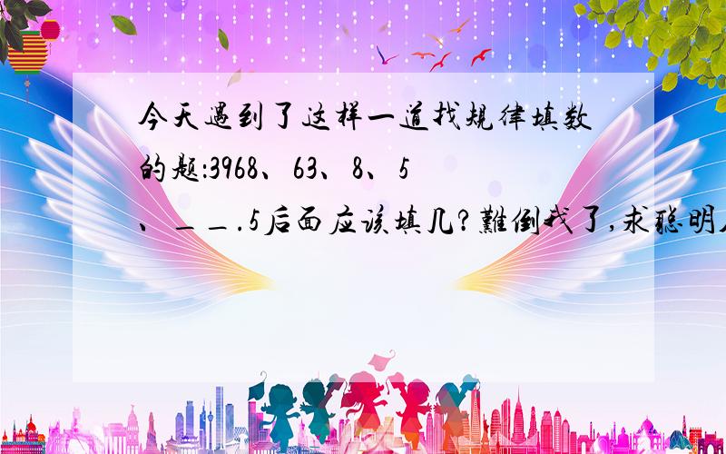 今天遇到了这样一道找规律填数的题：3968、63、8、5、__.5后面应该填几?难倒我了,求聪明人士帮解