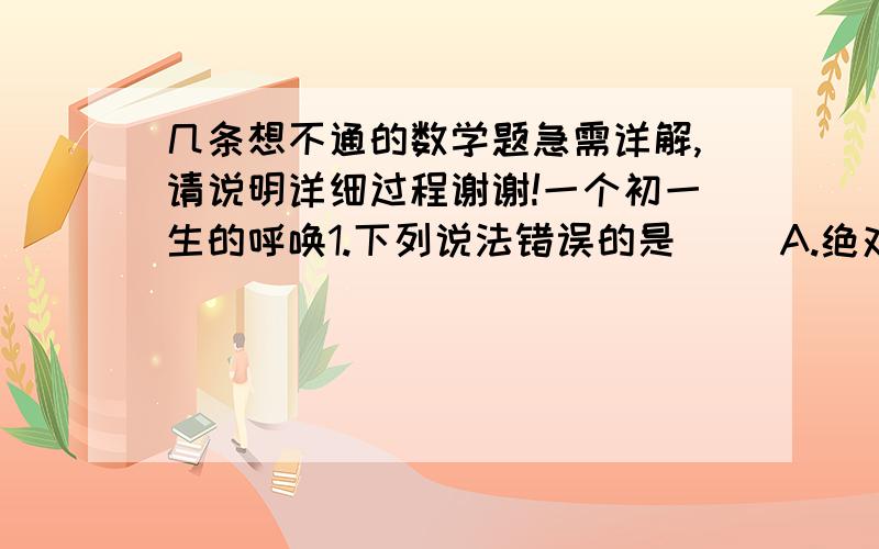 几条想不通的数学题急需详解,请说明详细过程谢谢!一个初一生的呼唤1.下列说法错误的是（ ）A.绝对值是5的数是正负5 B