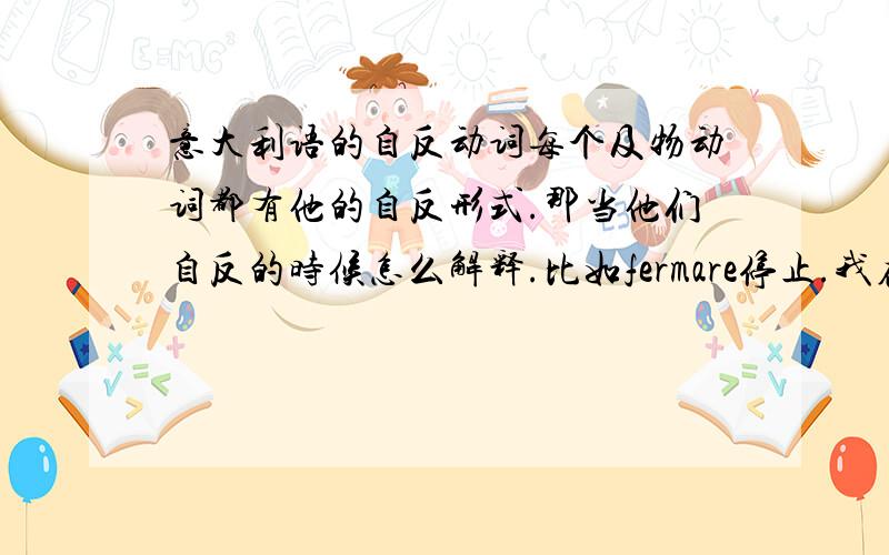 意大利语的自反动词每个及物动词都有他的自反形式.那当他们自反的时候怎么解释.比如fermare停止.我在公交车上看到写着