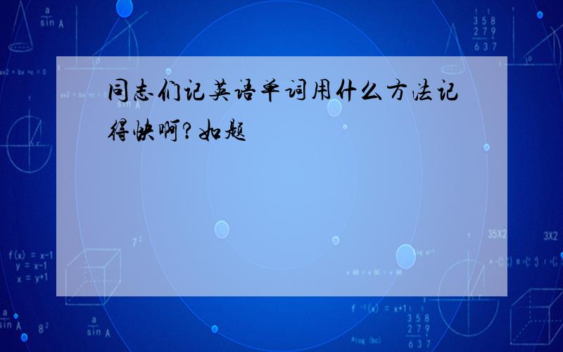 同志们记英语单词用什么方法记得快啊?如题