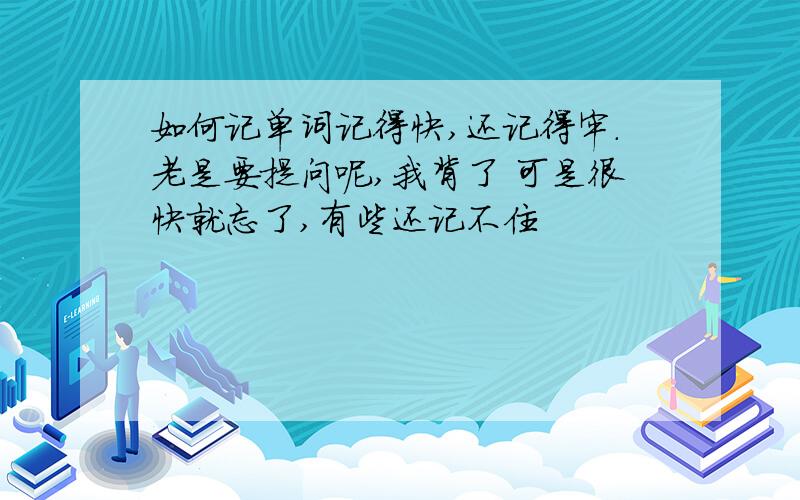 如何记单词记得快,还记得牢.老是要提问呢,我背了 可是很快就忘了,有些还记不住