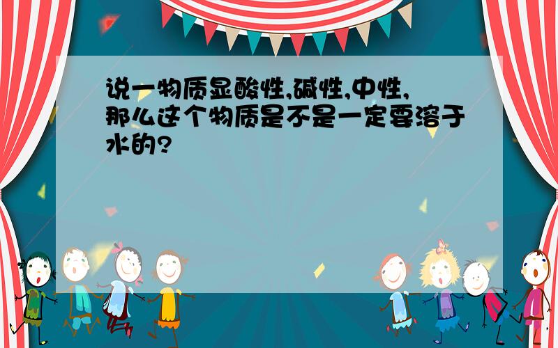 说一物质显酸性,碱性,中性,那么这个物质是不是一定要溶于水的?