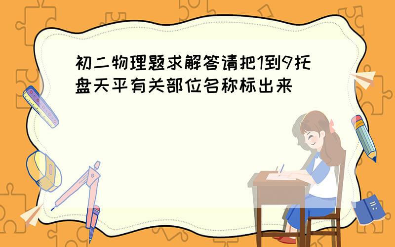 初二物理题求解答请把1到9托盘天平有关部位名称标出来