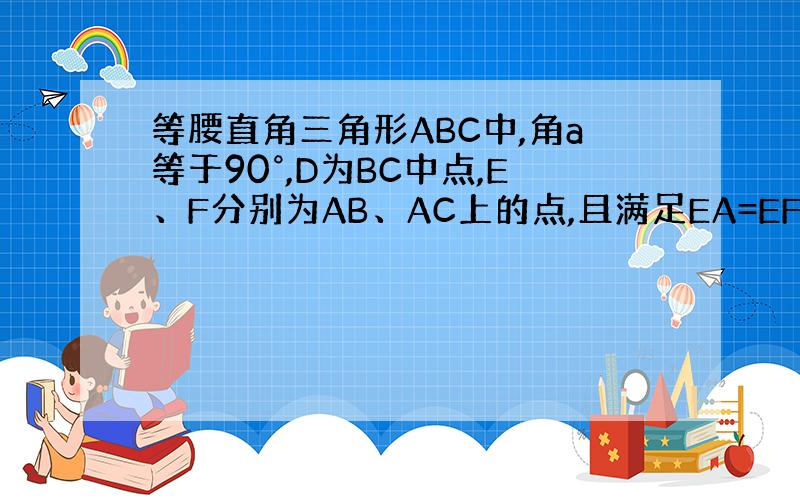 等腰直角三角形ABC中,角a等于90°,D为BC中点,E、F分别为AB、AC上的点,且满足EA=EF.求证：DE=DF