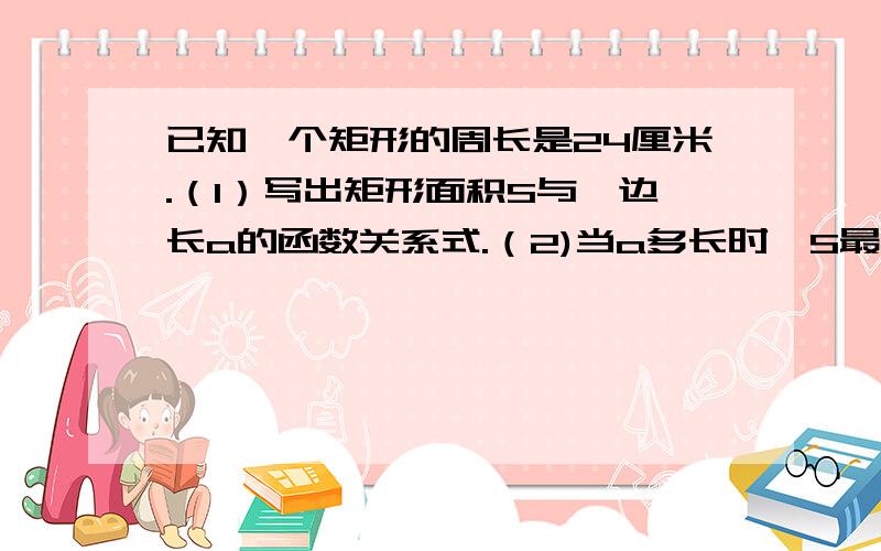 已知一个矩形的周长是24厘米.（1）写出矩形面积S与一边长a的函数关系式.（2)当a多长时,S最大?拜托各