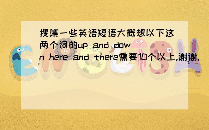 搜集一些英语短语大概想以下这两个词的up and down here and there需要10个以上,谢谢.