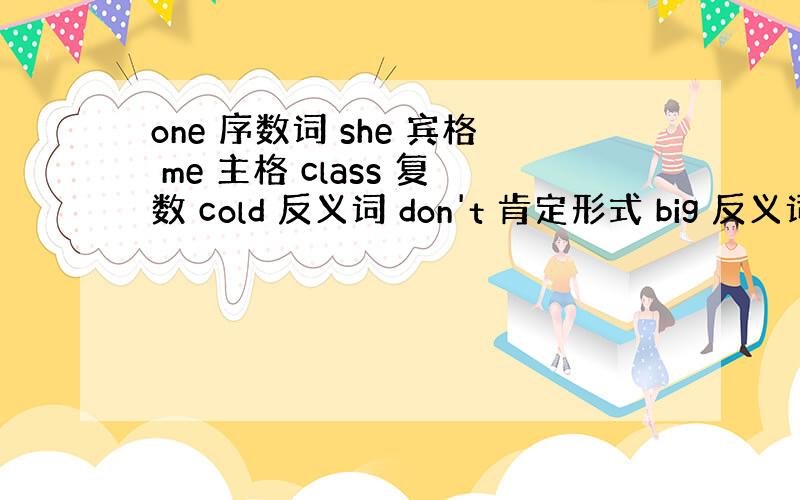 one 序数词 she 宾格 me 主格 class 复数 cold 反义词 don't 肯定形式 big 反义词 an