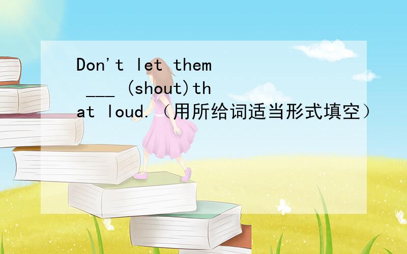 Don't let them ___ (shout)that loud.（用所给词适当形式填空）