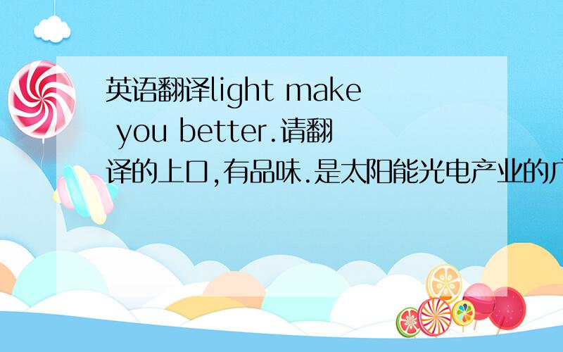 英语翻译light make you better.请翻译的上口,有品味.是太阳能光电产业的广告语。