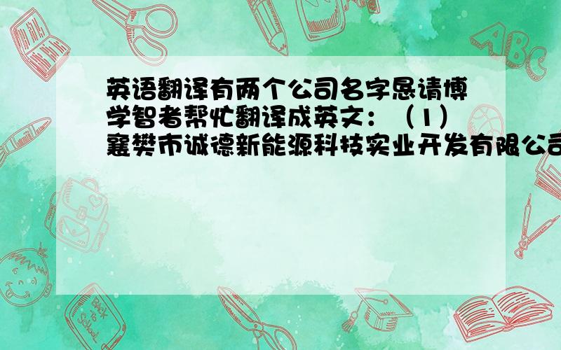 英语翻译有两个公司名字恳请博学智者帮忙翻译成英文：（1）襄樊市诚德新能源科技实业开发有限公司（2）襄樊市诚德实业发展有限