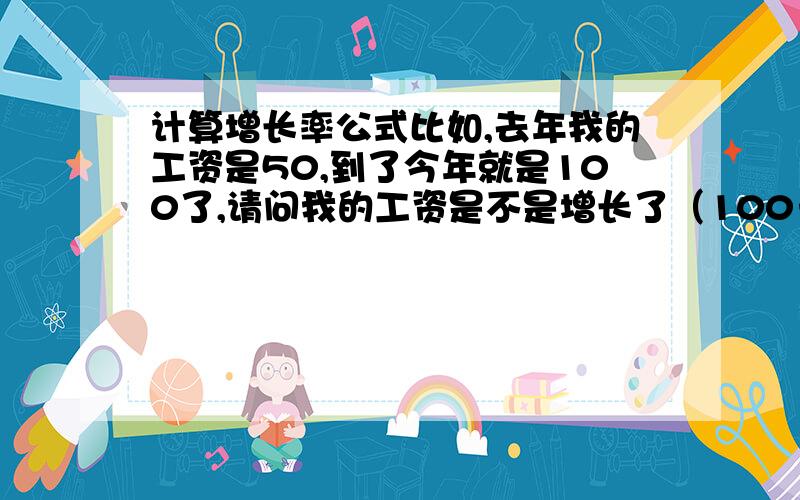 计算增长率公式比如,去年我的工资是50,到了今年就是100了,请问我的工资是不是增长了（100－50）/100*100=