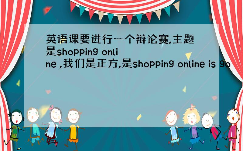 英语课要进行一个辩论赛,主题是shopping online ,我们是正方,是shopping online is go