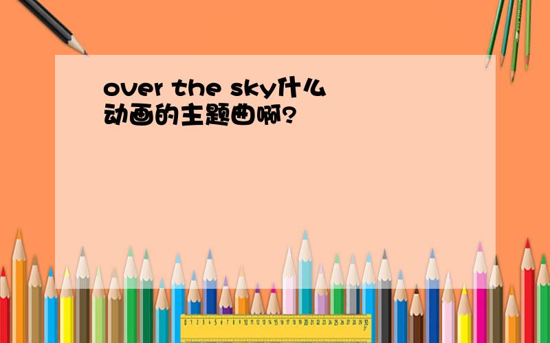 over the sky什么动画的主题曲啊?