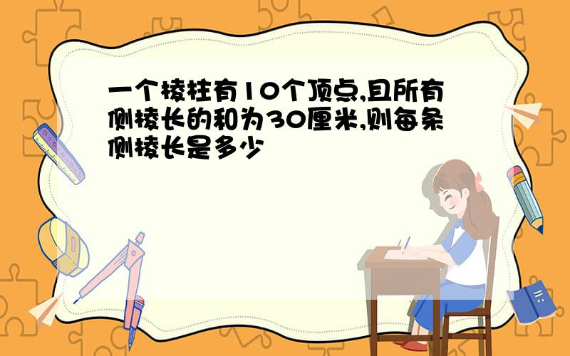 一个棱柱有10个顶点,且所有侧棱长的和为30厘米,则每条侧棱长是多少