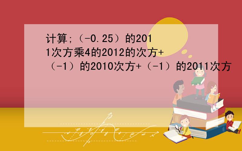 计算;（-0.25）的2011次方乘4的2012的次方+（-1）的2010次方+（-1）的2011次方