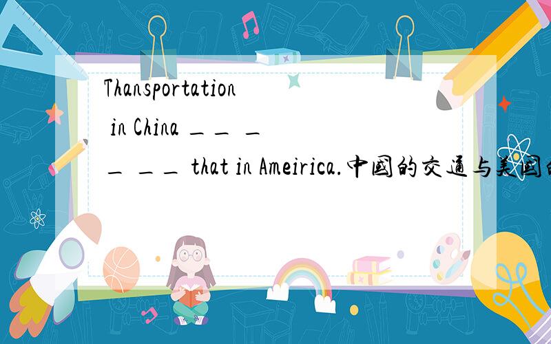 Thansportation in China __ __ __ that in Ameirica.中国的交通与美国的不