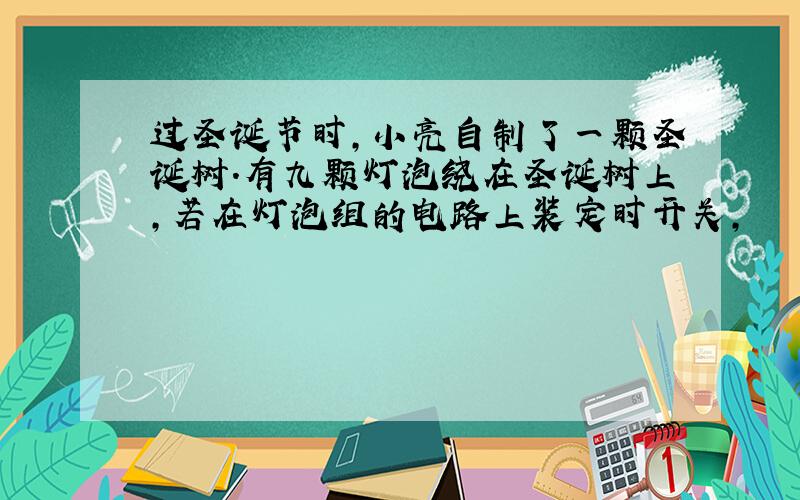 过圣诞节时,小亮自制了一颗圣诞树.有九颗灯泡绕在圣诞树上,若在灯泡组的电路上装定时开关,