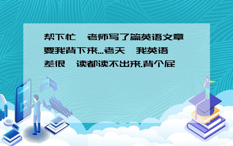 帮下忙,老师写了篇英语文章,要我背下来...老天,我英语差很,读都读不出来.背个屁,